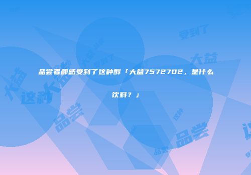 品尝者都感受到了这种醇「大益7572702，是什么饮料？」