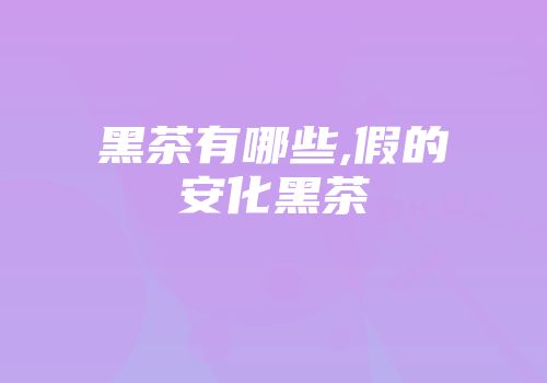 黑茶有哪些,假的安化黑茶