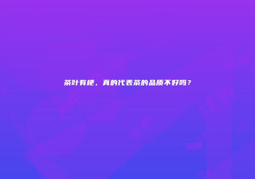 茶叶有梗，真的代表茶的品质不好吗？