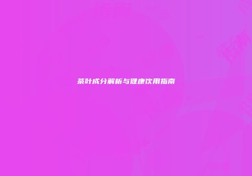 茶叶成分解析与健康饮用指南