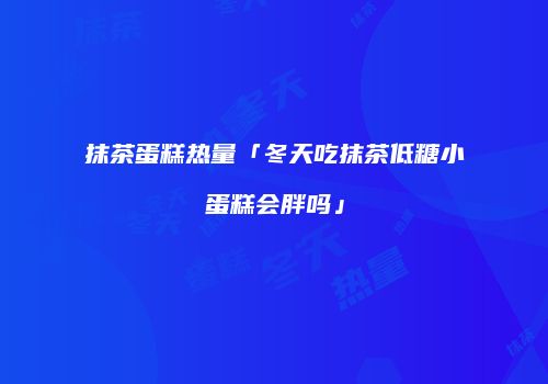 抹茶蛋糕热量「冬天吃抹茶低糖小蛋糕会胖吗」