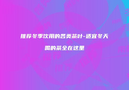 推荐冬季饮用的各类茶叶-适宜冬天喝的茶全在这里