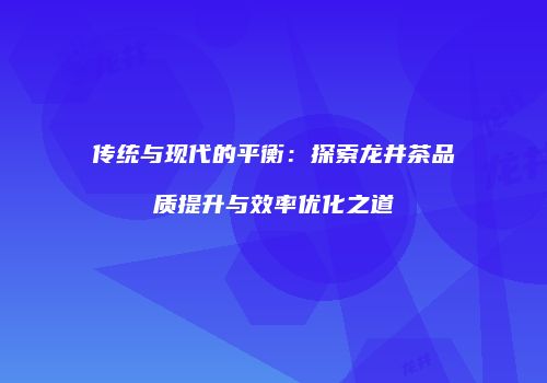 传统与现代的平衡：探索龙井茶品质提升与效率优化之道