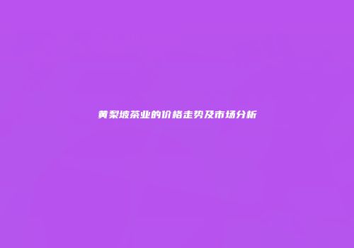 黄梨坡茶业的价格走势及市场分析