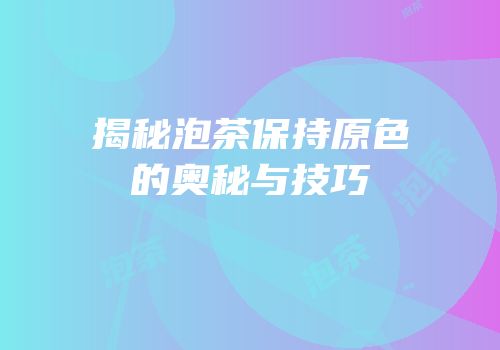揭秘泡茶保持原色的奥秘与技巧