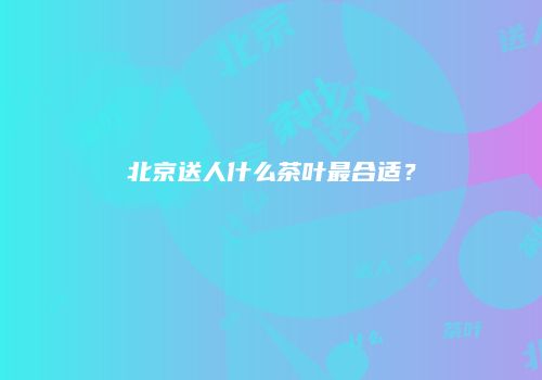 北京送人什么茶叶最合适？