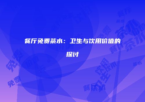 餐厅免费茶水：卫生与饮用价值的探讨