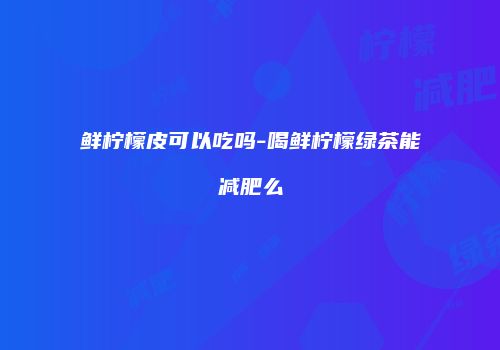 鲜柠檬皮可以吃吗-喝鲜柠檬绿茶能减肥么