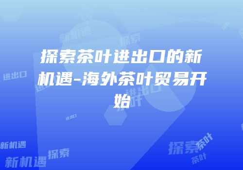 探索茶叶进出口的新机遇-海外茶叶贸易开始