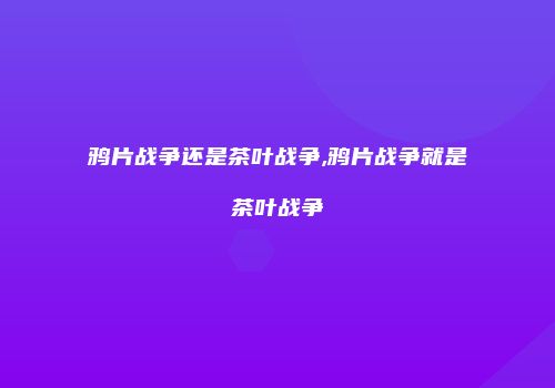 鸦片战争还是茶叶战争,鸦片战争就是茶叶战争