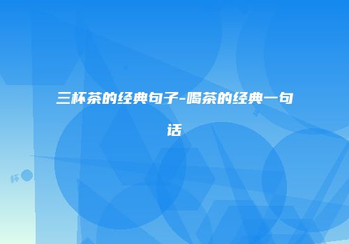 三杯茶的经典句子-喝茶的经典一句话