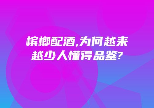 槟榔配酒,为何越来越少人懂得品鉴?