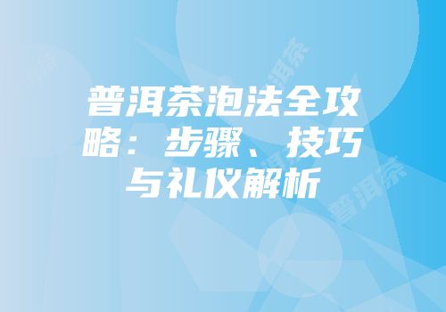 普洱茶泡法全攻略：步骤、技巧与礼仪解析
