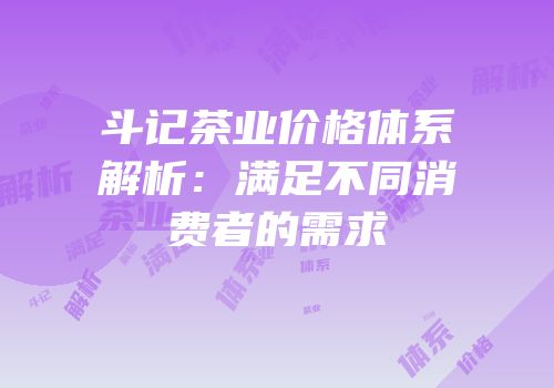 斗记茶业价格体系解析：满足不同消费者的需求