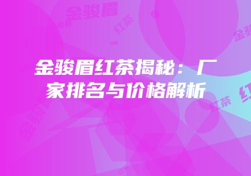 金骏眉红茶揭秘：厂家排名与价格解析