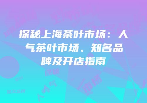 探秘上海茶叶市场：人气茶叶市场、知名品牌及开店指南