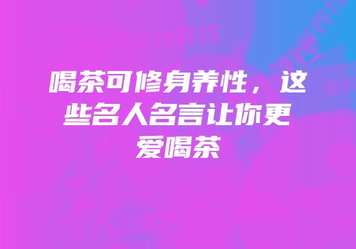 喝茶可修身养性，这些名人名言让你更爱喝茶