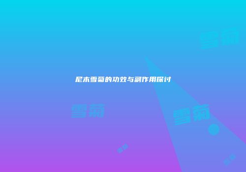 尼木雪菊的功效与副作用探讨