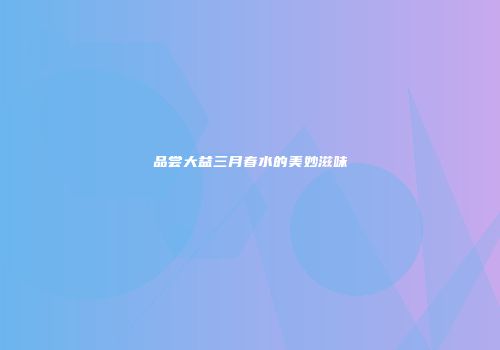 品尝大益三月春水的美妙滋味