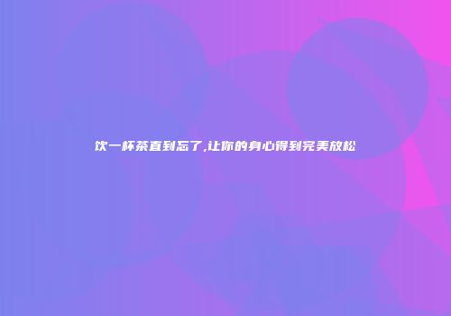 饮一杯茶直到忘了,让你的身心得到完美放松