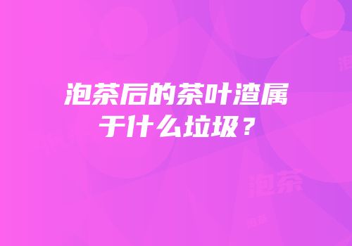 泡茶后的茶叶渣属于什么垃圾？