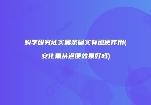 科学研究证实黑茶确实有通便作用(安化黑茶通便效果好吗)