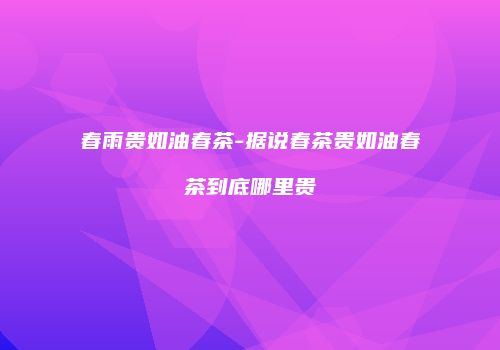春雨贵如油春茶-据说春茶贵如油春茶到底哪里贵