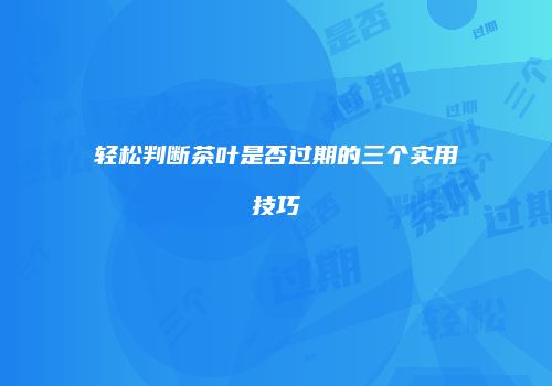 轻松判断茶叶是否过期的三个实用技巧