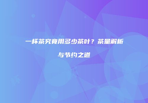 一杯茶究竟用多少茶叶？茶量解析与节约之道