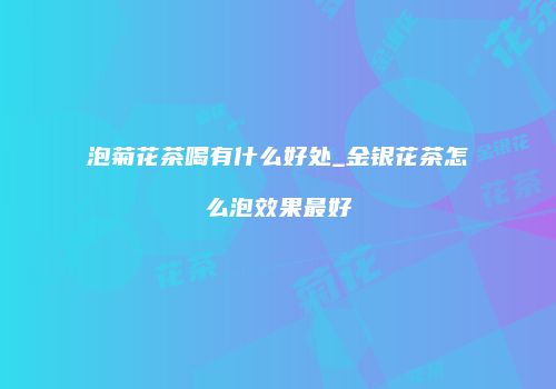 泡菊花茶喝有什么好处_金银花茶怎么泡效果最好