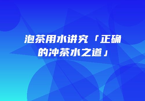 泡茶用水讲究「正确的冲茶水之道」