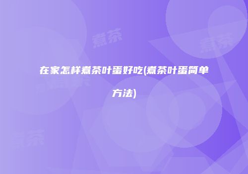 在家怎样煮茶叶蛋好吃(煮茶叶蛋简单方法)