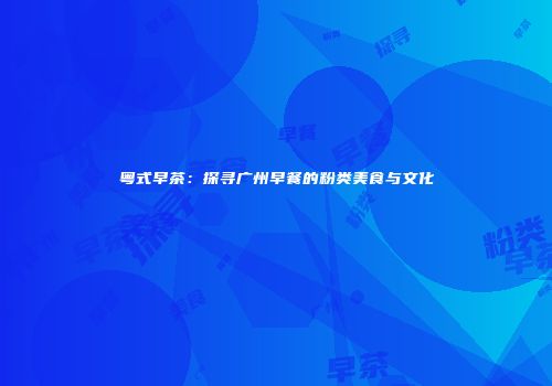 粤式早茶：探寻广州早餐的粉类美食与文化