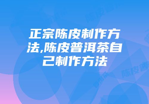 正宗陈皮制作方法,陈皮普洱茶自己制作方法