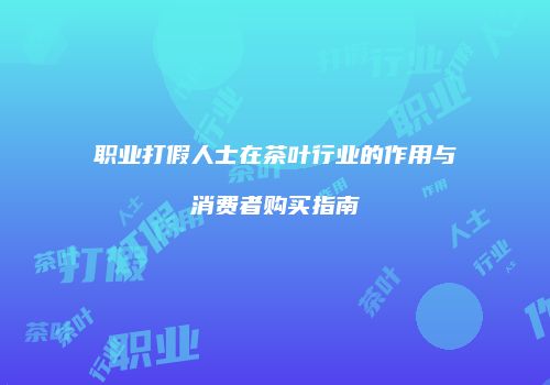 职业打假人士在茶叶行业的作用与消费者购买指南