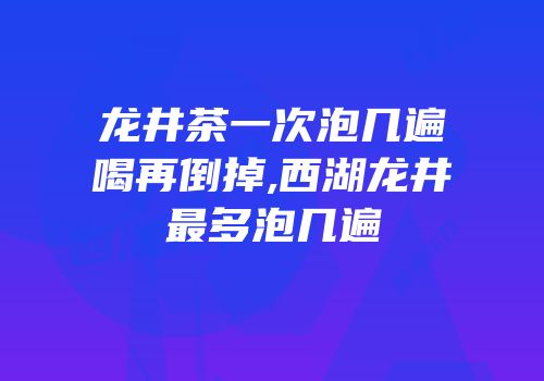 龙井茶一次泡几遍喝再倒掉,西湖龙井最多泡几遍