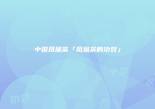 中国凤凰茶「凤凰茶的功效」