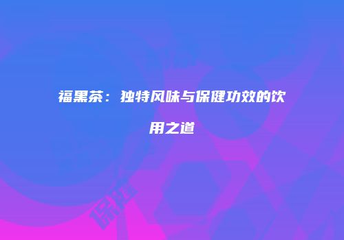 福黑茶：独特风味与保健功效的饮用之道