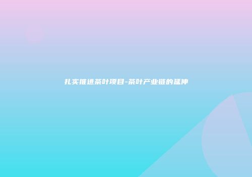 扎实推进茶叶项目-茶叶产业链的延伸