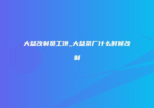 大益改制员工饼_大益茶厂什么时候改制