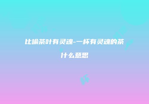 比喻茶叶有灵魂-一杯有灵魂的茶什么意思