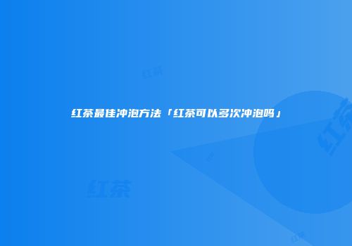 红茶最佳冲泡方法「红茶可以多次冲泡吗」