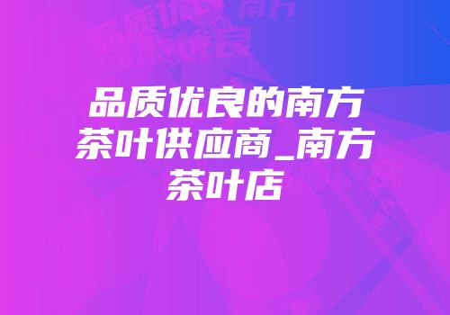 品质优良的南方茶叶供应商_南方茶叶店