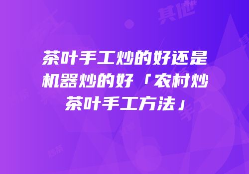 茶叶手工炒的好还是机器炒的好「农村炒茶叶手工方法」