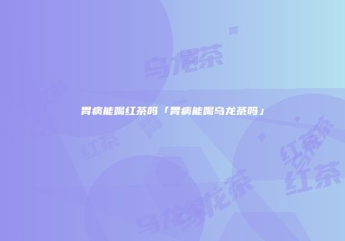 胃病能喝红茶吗「胃病能喝乌龙茶吗」