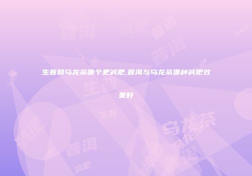 生普和乌龙茶哪个更减肥,普洱与乌龙茶哪种减肥效果好