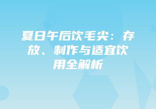 夏日午后饮毛尖：存放、制作与适宜饮用全解析