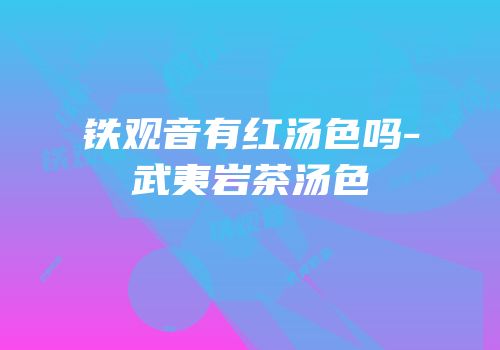 铁观音有红汤色吗-武夷岩茶汤色