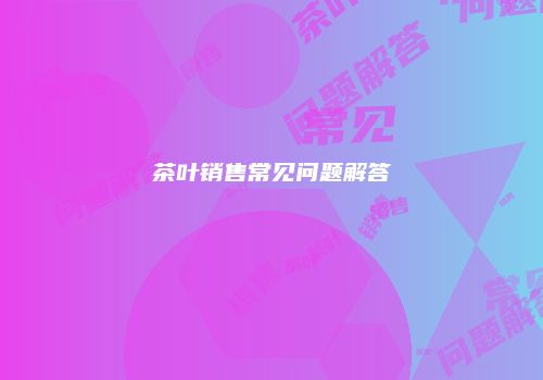茶叶销售常见问题解答