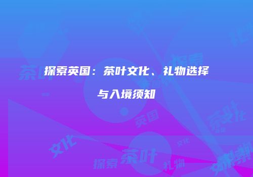 探索英国：茶叶文化、礼物选择与入境须知